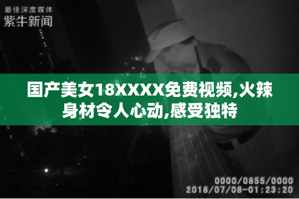 国产美女18XXXX免费视频,火辣身材令人心动,感受独特