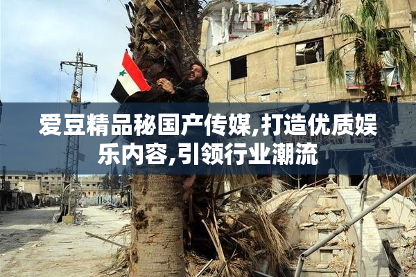 爱豆精品秘国产传媒,打造优质娱乐内容,引领行业潮流