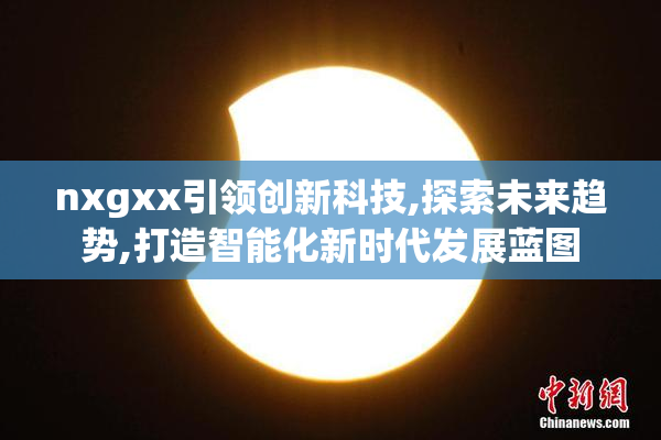 nxgxx引领创新科技,探索未来趋势,打造智能化新时代发展蓝图