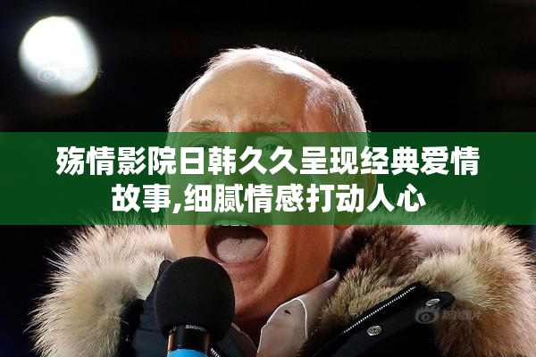 殇情影院日韩久久呈现经典爱情故事,细腻情感打动人心