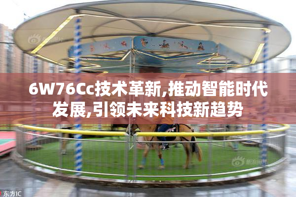 6W76Cc技术革新,推动智能时代发展,引领未来科技新趋势