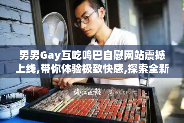 男男Gay互吃鸣巴自慰网站震撼上线,带你体验极致快感,探索全新互动