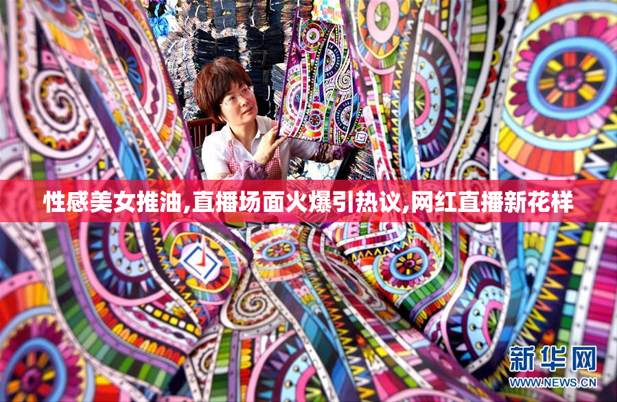 性感美女推油,直播场面火爆引热议,网红直播新花样