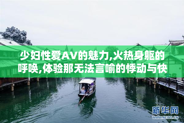 少妇性爱AV的魅力,火热身躯的呼唤,体验那无法言喻的悸动与快感