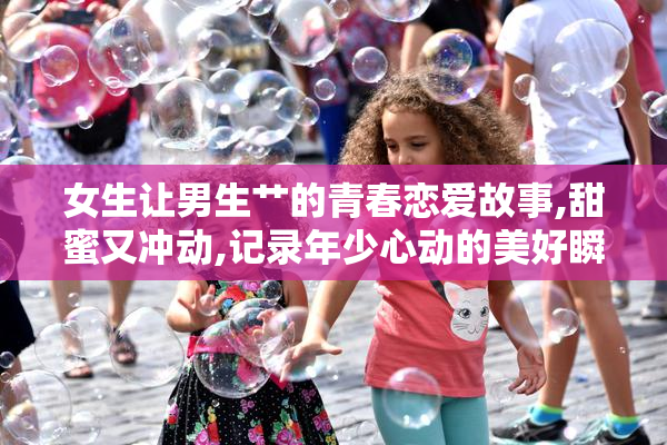 女生让男生艹的青春恋爱故事,甜蜜又冲动,记录年少心动的美好瞬间