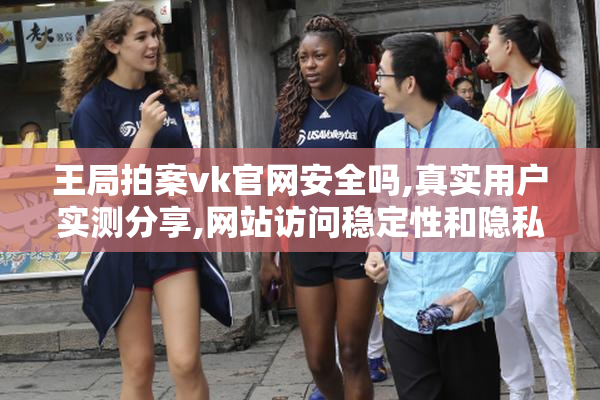 王局拍案vk官网安全吗,真实用户实测分享,网站访问稳定性和隐私