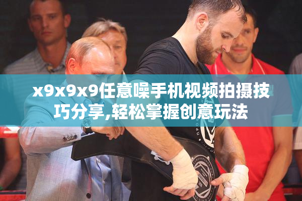 x9x9x9任意噪手机视频拍摄技巧分享,轻松掌握创意玩法