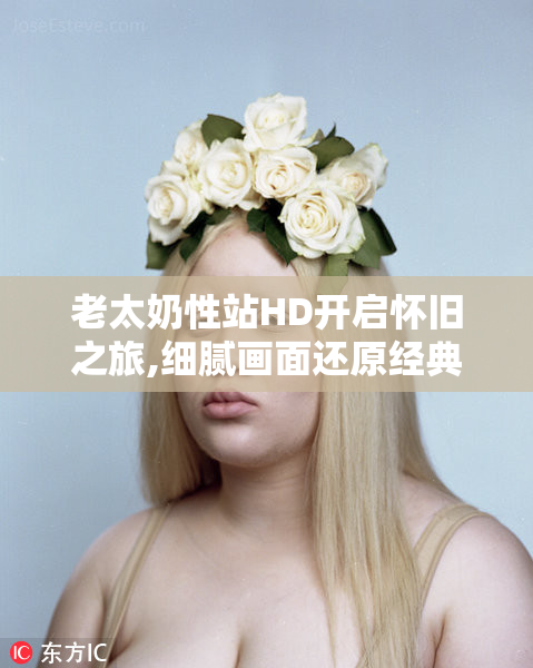 老太奶性站HD开启怀旧之旅,细腻画面还原经典,带你重温