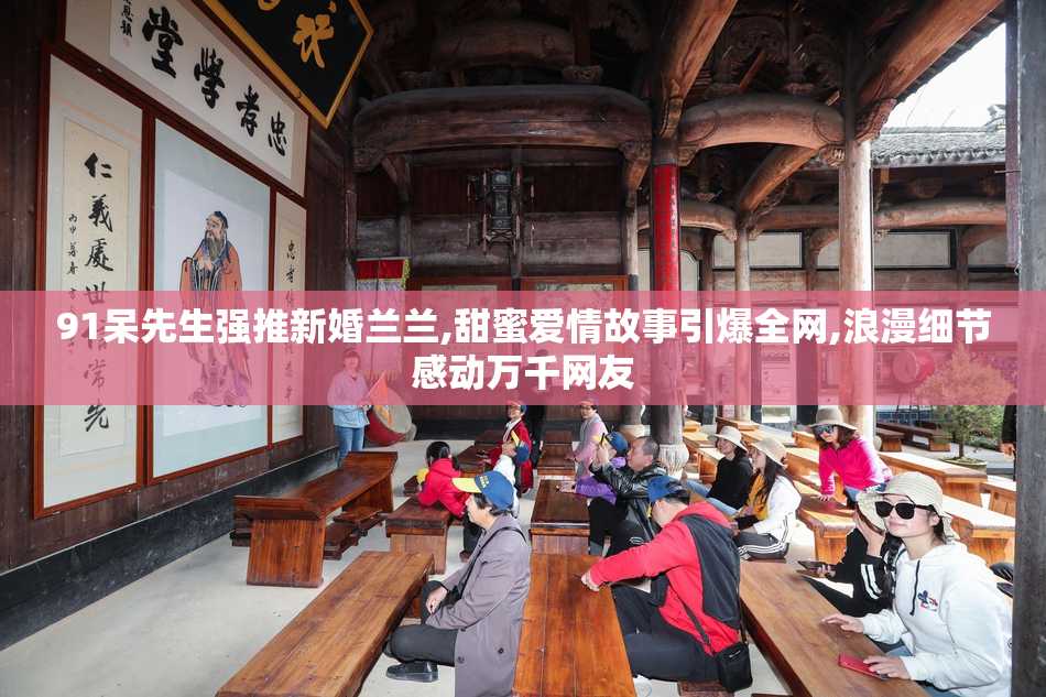 91呆先生强推新婚兰兰,甜蜜爱情故事引爆全网,浪漫细节感动万千网友