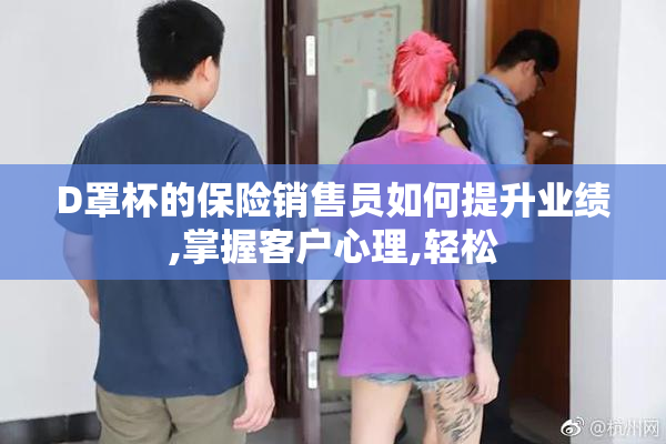 D罩杯的保险销售员如何提升业绩,掌握客户心理,轻松