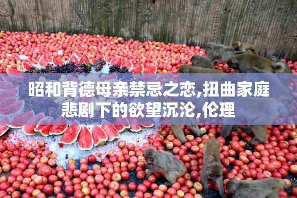 昭和背德母亲禁忌之恋,扭曲家庭悲剧下的欲望沉沦,伦理