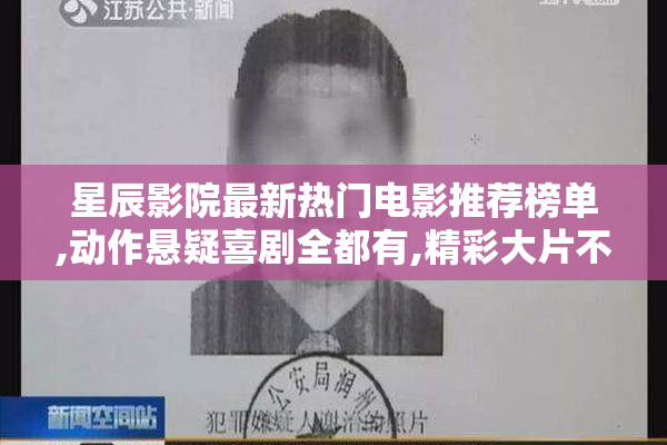 星辰影院最新热门电影推荐榜单,动作悬疑喜剧全都有,精彩大片不容