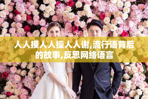 人人摸人人操人人谢,流行语背后的故事,反思网络语言