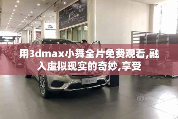用3dmax小舞全片免费观看,融入虚拟现实的奇妙,享受