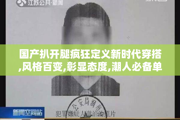 国产扒开腿疯狂定义新时代穿搭,风格百变,彰显态度,潮人必备单品