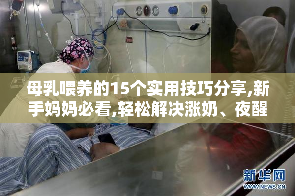 母乳喂养的15个实用技巧分享,新手妈妈必看,轻松解决涨奶、夜醒问题