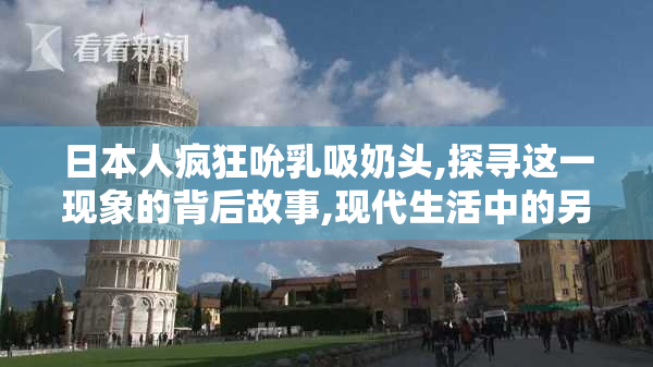 日本人疯狂吮乳吸奶头,探寻这一现象的背后故事,现代生活中的另类