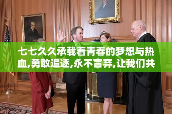 七七久久承载着青春的梦想与热血,勇敢追逐,永不言弃,让我们共同