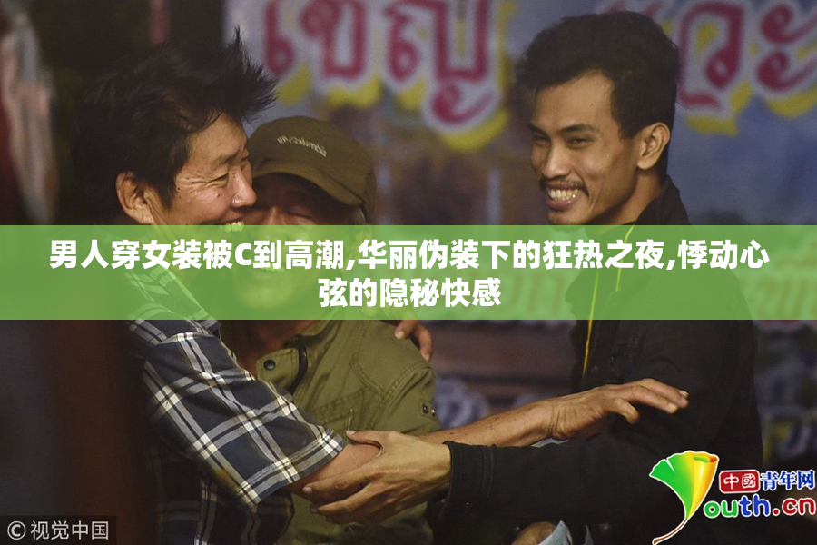 男人穿女装被C到高潮,华丽伪装下的狂热之夜,悸动心弦的隐秘快感