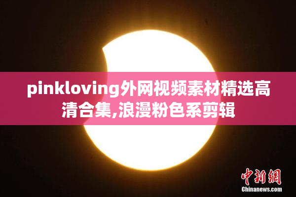 pinkloving外网视频素材精选高清合集,浪漫粉色系剪辑
