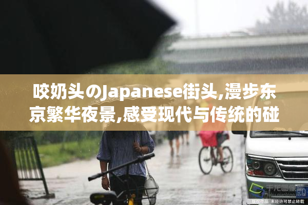 咬奶头のJapanese街头,漫步东京繁华夜景,感受现代与传统的碰撞