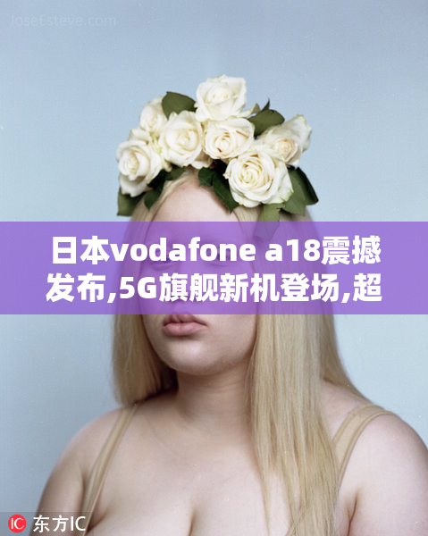 日本vodafone a18震撼发布,5G旗舰新机登场,超强性能与创新设计