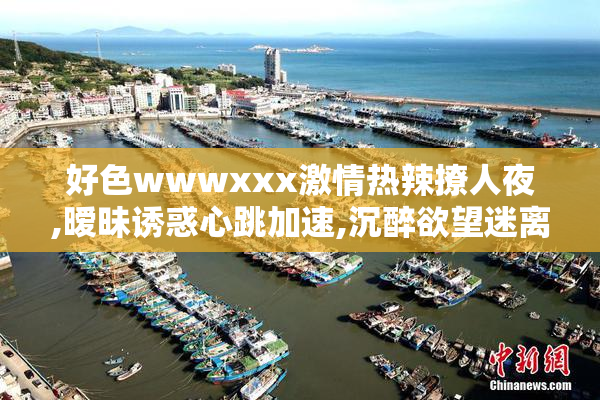 好色wwwxxx激情热辣撩人夜,暧昧诱惑心跳加速,沉醉欲望迷离时刻