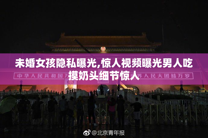 未婚女孩隐私曝光,惊人视频曝光男人吃摸奶头细节惊人