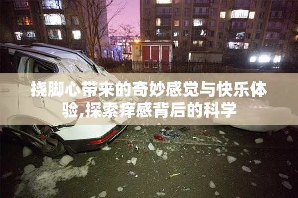 挠脚心带来的奇妙感觉与快乐体验,探索痒感背后的科学