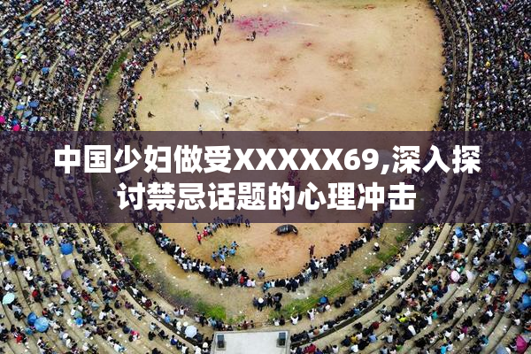 中国少妇做受XXXXX69,深入探讨禁忌话题的心理冲击