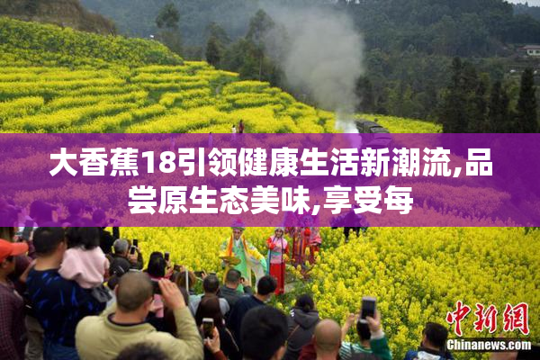 大香蕉18引领健康生活新潮流,品尝原生态美味,享受每