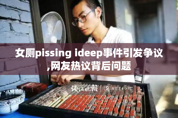女厕pissing ideep事件引发争议,网友热议背后问题