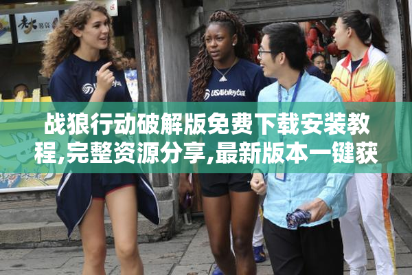 战狼行动破解版免费下载安装教程,完整资源分享,最新版本一键获取
