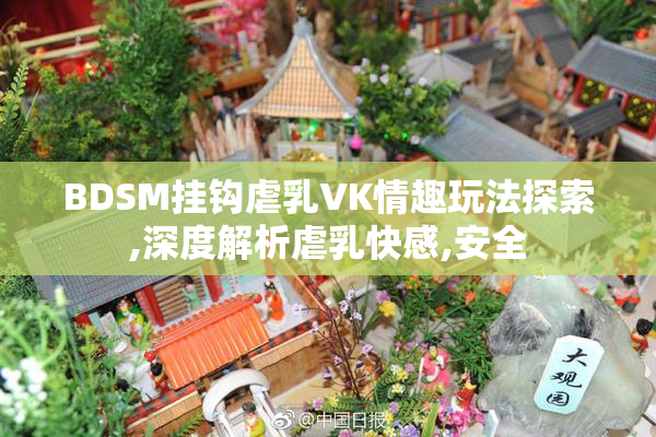 BDSM挂钩虐乳VK情趣玩法探索,深度解析虐乳快感,安全