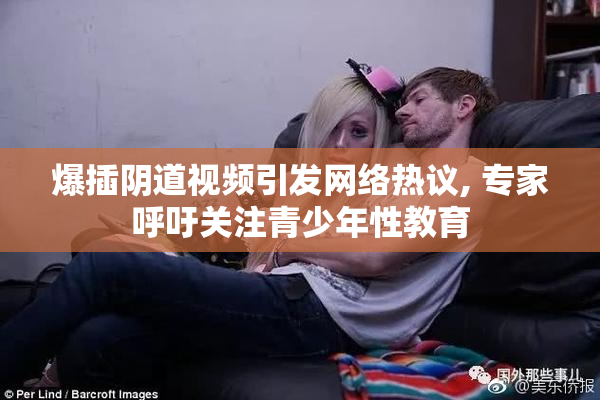 爆插阴道视频引发网络热议, 专家呼吁关注青少年性教育
