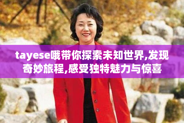 tayese哦带你探索未知世界,发现奇妙旅程,感受独特魅力与惊喜