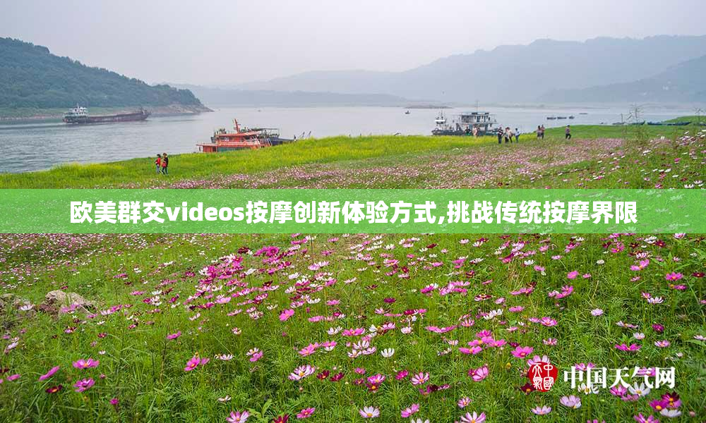 欧美群交videos按摩创新体验方式,挑战传统按摩界限