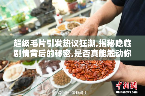 超级毛片引发热议狂潮,揭秘隐藏剧情背后的秘密,是否真能触动你的