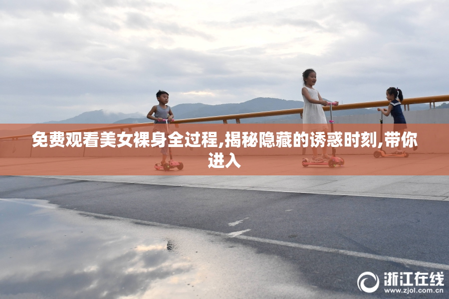 免费观看美女裸身全过程,揭秘隐藏的诱惑时刻,带你进入