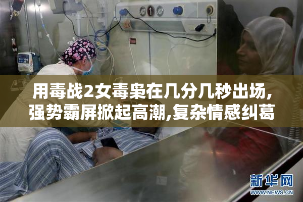 用毒战2女毒枭在几分几秒出场,强势霸屏掀起高潮,复杂情感纠葛不断