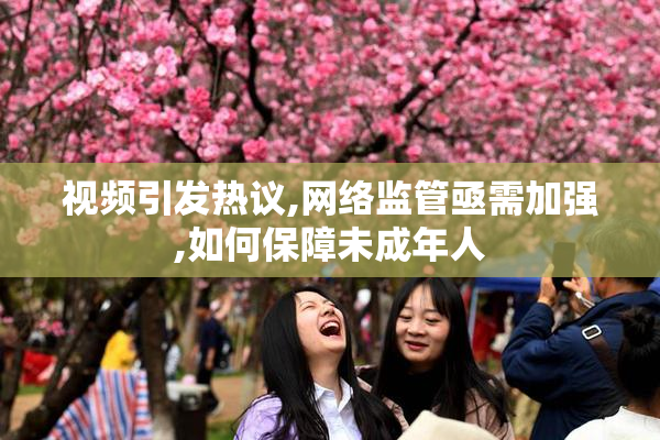 视频引发热议,网络监管亟需加强,如何保障未成年人