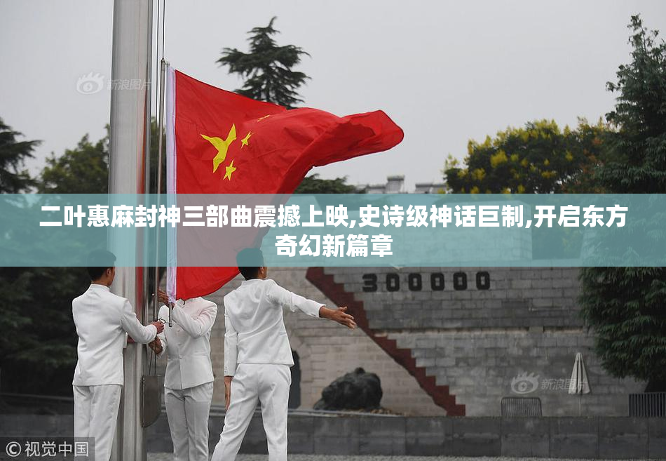 二叶惠麻封神三部曲震撼上映,史诗级神话巨制,开启东方奇幻新篇章