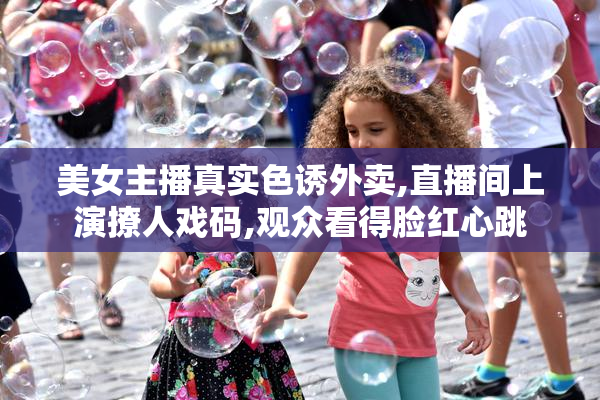 美女主播真实色诱外卖,直播间上演撩人戏码,观众看得脸红心跳