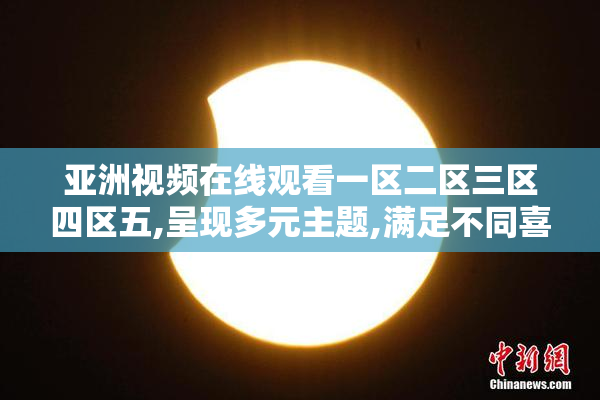 亚洲视频在线观看一区二区三区四区五,呈现多元主题,满足不同喜好