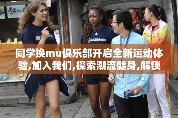 同学换mu俱乐部开启全新运动体验,加入我们,探索潮流健身,解锁活力