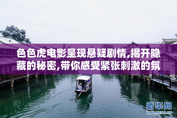 色色虎电影呈现悬疑剧情,揭开隐藏的秘密,带你感受紧张刺激的氛围