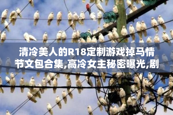 清冷美人的R18定制游戏掉马情节文包合集,高冷女主秘密曝光,剧情