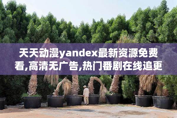 天天动漫yandex最新资源免费看,高清无广告,热门番剧在线追更