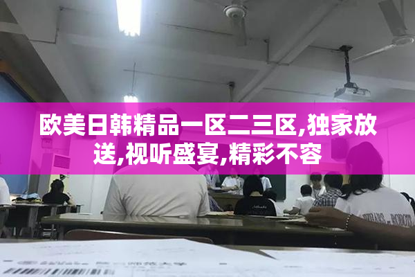 欧美日韩精品一区二三区,独家放送,视听盛宴,精彩不容