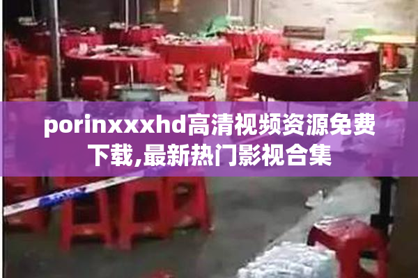 porinxxxhd高清视频资源免费下载,最新热门影视合集